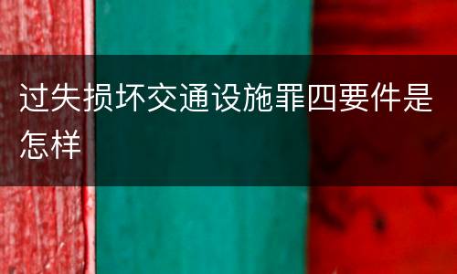 过失损坏交通设施罪四要件是怎样