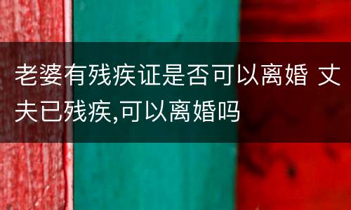 老婆有残疾证是否可以离婚 丈夫已残疾,可以离婚吗