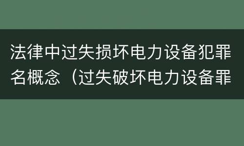 法律中过失损坏电力设备犯罪名概念（过失破坏电力设备罪司法解释）