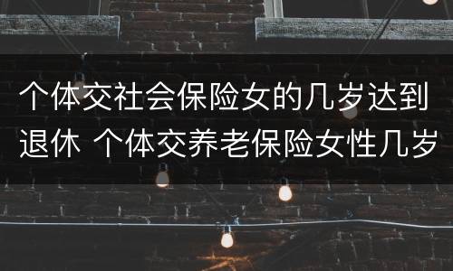 个体交社会保险女的几岁达到退休 个体交养老保险女性几岁退休