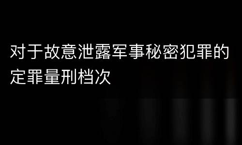 对于故意泄露军事秘密犯罪的定罪量刑档次