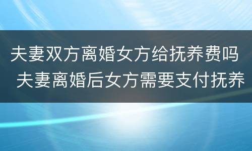 夫妻双方离婚女方给抚养费吗 夫妻离婚后女方需要支付抚养费吗