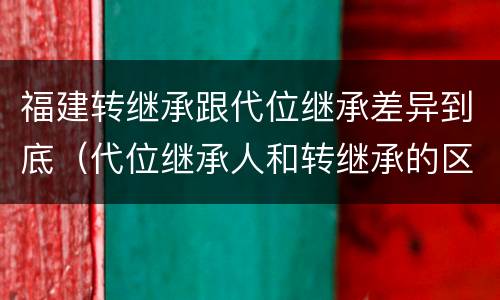 福建转继承跟代位继承差异到底（代位继承人和转继承的区别）