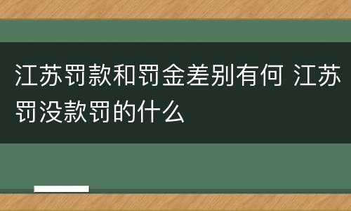 江苏罚款和罚金差别有何 江苏罚没款罚的什么