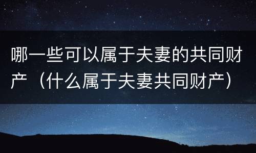 哪一些可以属于夫妻的共同财产（什么属于夫妻共同财产）