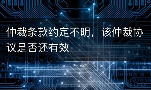 仲裁条款约定不明，该仲裁协议是否还有效