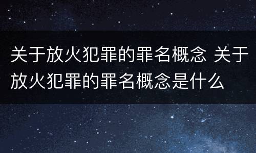 关于放火犯罪的罪名概念 关于放火犯罪的罪名概念是什么