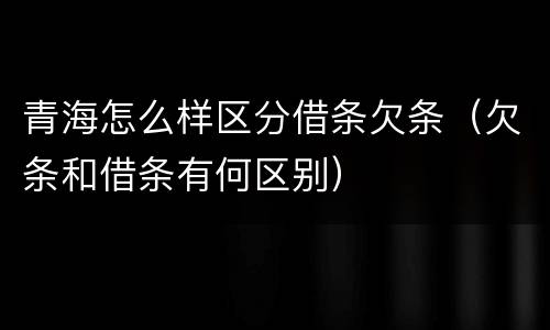 青海怎么样区分借条欠条（欠条和借条有何区别）