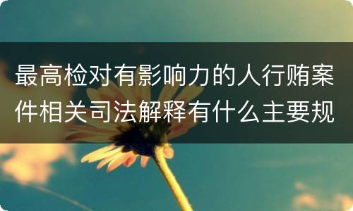 最高检对有影响力的人行贿案件相关司法解释有什么主要规定