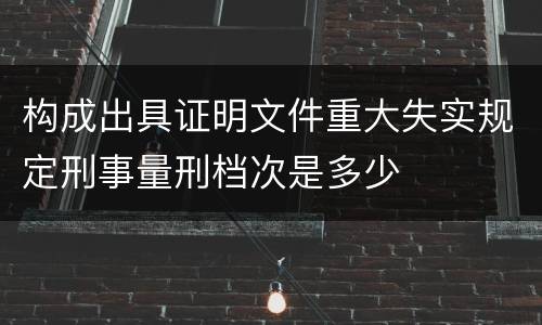 构成出具证明文件重大失实规定刑事量刑档次是多少