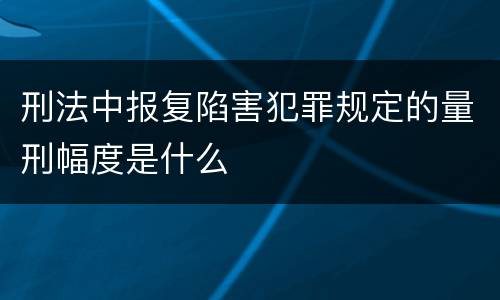 刑法中报复陷害犯罪规定的量刑幅度是什么