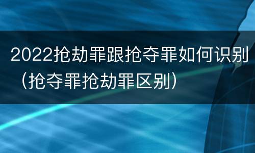 2022抢劫罪跟抢夺罪如何识别（抢夺罪抢劫罪区别）