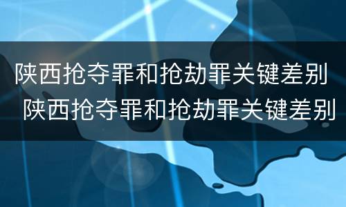 陕西抢夺罪和抢劫罪关键差别 陕西抢夺罪和抢劫罪关键差别在哪