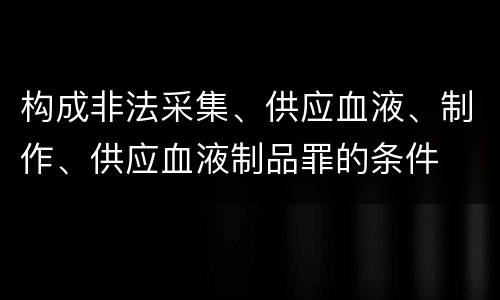 构成非法采集、供应血液、制作、供应血液制品罪的条件