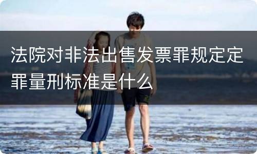 法院对非法出售发票罪规定定罪量刑标准是什么