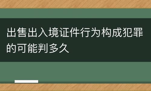 出售出入境证件行为构成犯罪的可能判多久
