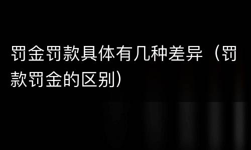 罚金罚款具体有几种差异（罚款罚金的区别）