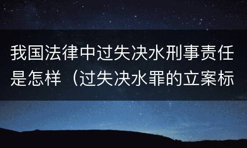 我国法律中过失决水刑事责任是怎样（过失决水罪的立案标准）
