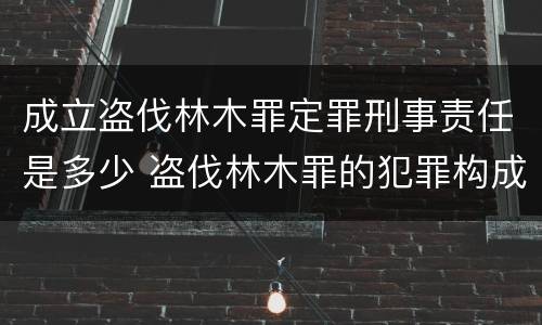 成立盗伐林木罪定罪刑事责任是多少 盗伐林木罪的犯罪构成