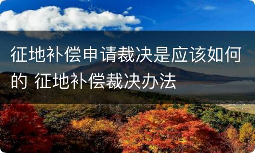 征地补偿申请裁决是应该如何的 征地补偿裁决办法