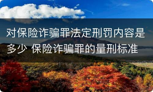 对保险诈骗罪法定刑罚内容是多少 保险诈骗罪的量刑标准