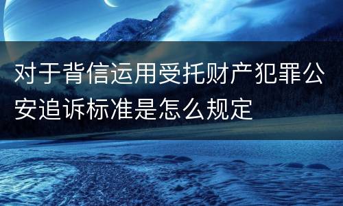 对于背信运用受托财产犯罪公安追诉标准是怎么规定