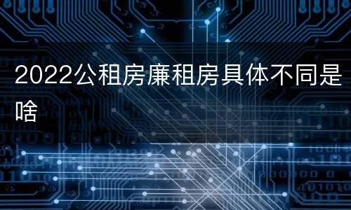 2022公租房廉租房具体不同是啥