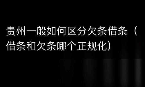 贵州一般如何区分欠条借条（借条和欠条哪个正规化）