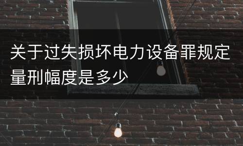 关于过失损坏电力设备罪规定量刑幅度是多少