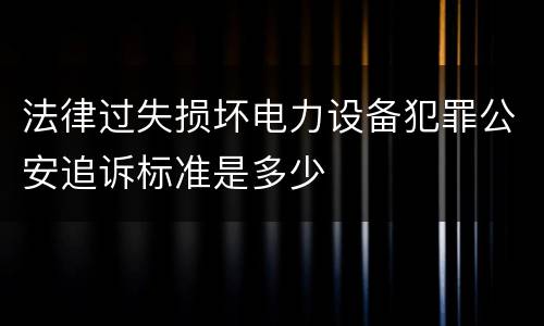 法律过失损坏电力设备犯罪公安追诉标准是多少