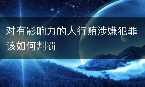 对有影响力的人行贿涉嫌犯罪该如何判罚