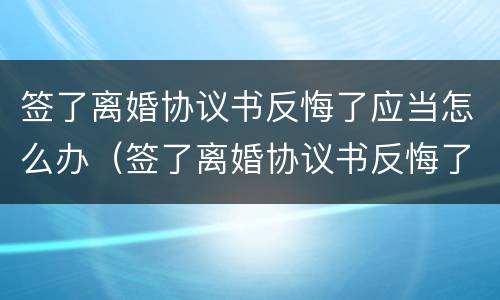 签了离婚协议书反悔了应当怎么办（签了离婚协议书反悔了应当怎么办呢）