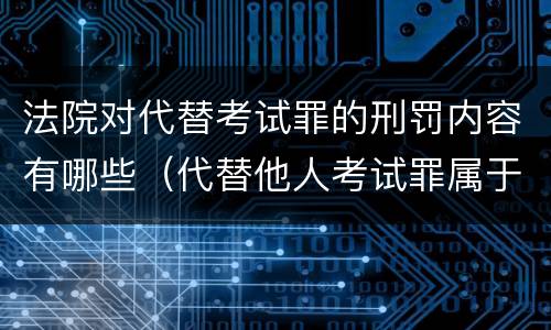 法院对代替考试罪的刑罚内容有哪些（代替他人考试罪属于什么类犯罪）