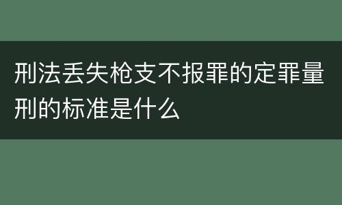 刑法丢失枪支不报罪的定罪量刑的标准是什么