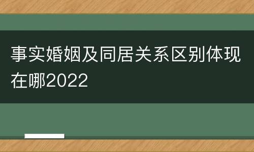 事实婚姻及同居关系区别体现在哪2022