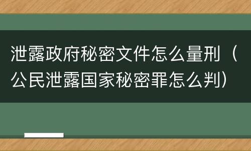 泄露政府秘密文件怎么量刑（公民泄露国家秘密罪怎么判）