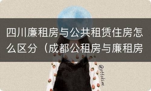 四川廉租房与公共租赁住房怎么区分（成都公租房与廉租房的区别）