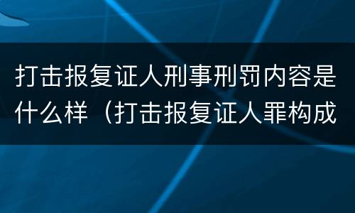 打击报复证人刑事刑罚内容是什么样（打击报复证人罪构成要件）