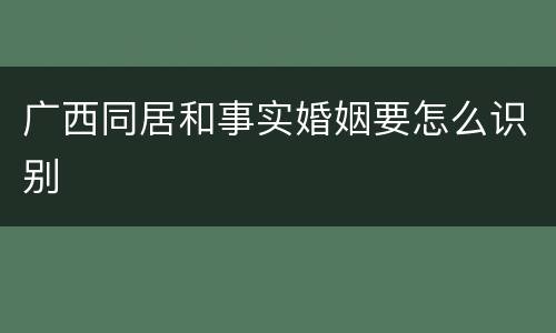 广西同居和事实婚姻要怎么识别