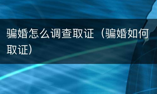 骗婚怎么调查取证（骗婚如何取证）
