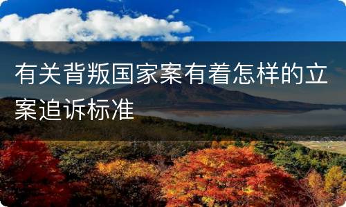 有关背叛国家案有着怎样的立案追诉标准