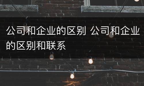 公司和企业的区别 公司和企业的区别和联系