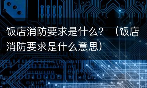 饭店消防要求是什么？（饭店消防要求是什么意思）