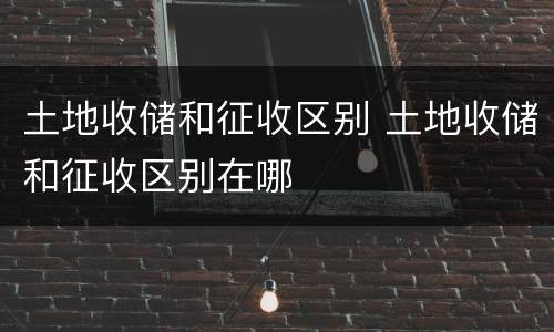 土地收储和征收区别 土地收储和征收区别在哪