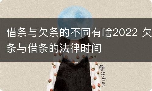 借条与欠条的不同有啥2022 欠条与借条的法律时间