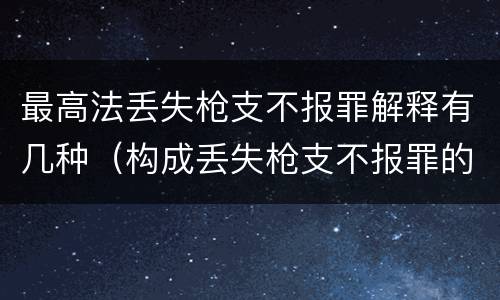 最高法丢失枪支不报罪解释有几种（构成丢失枪支不报罪的是）