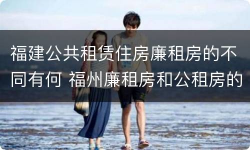 福建公共租赁住房廉租房的不同有何 福州廉租房和公租房的区别