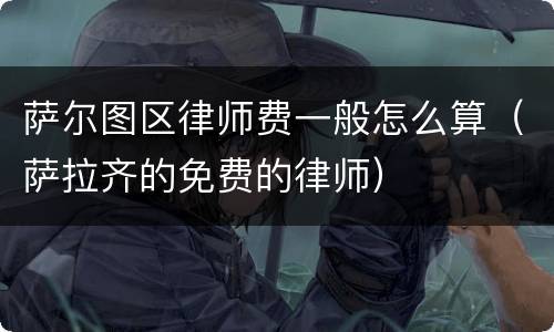 萨尔图区律师费一般怎么算（萨拉齐的免费的律师）