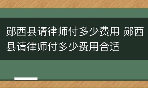 郧西县请律师付多少费用 郧西县请律师付多少费用合适