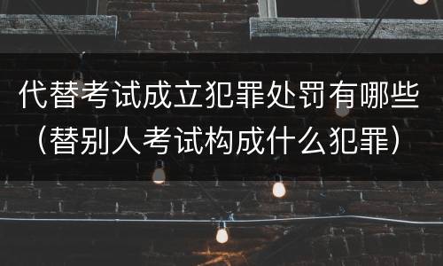代替考试成立犯罪处罚有哪些（替别人考试构成什么犯罪）